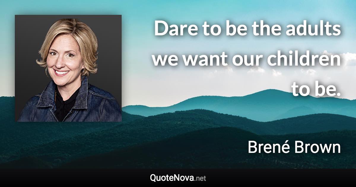 Dare to be the adults we want our children to be. - Brené Brown quote