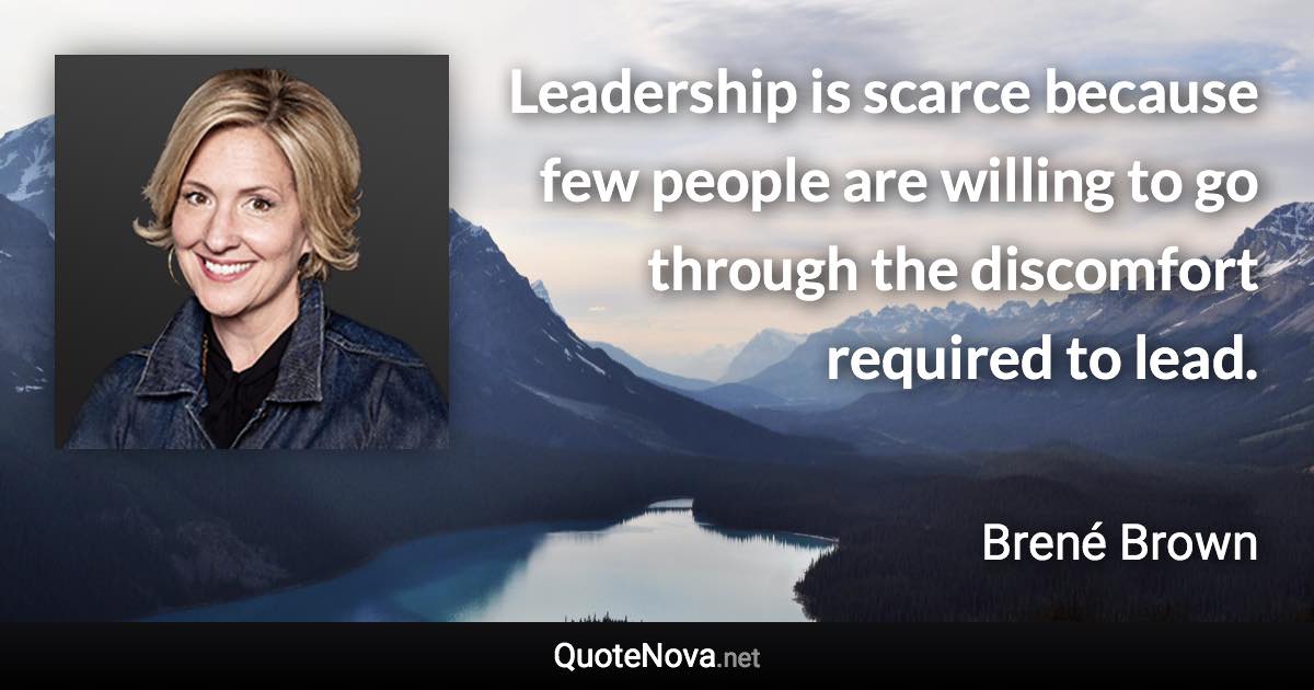 Leadership is scarce because few people are willing to go through the discomfort required to lead. - Brené Brown quote