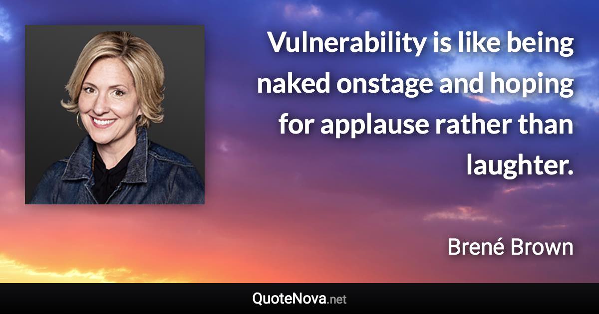 Vulnerability is like being naked onstage and hoping for applause rather than laughter. - Brené Brown quote