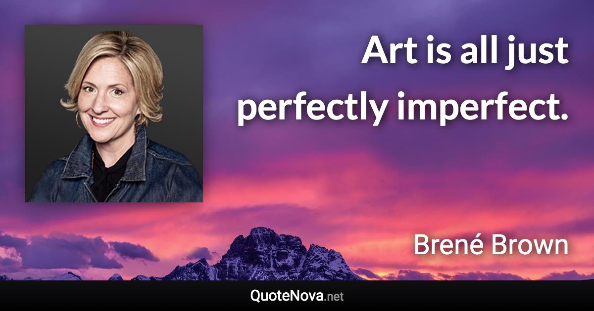 Art is all just perfectly imperfect. - Brené Brown quote