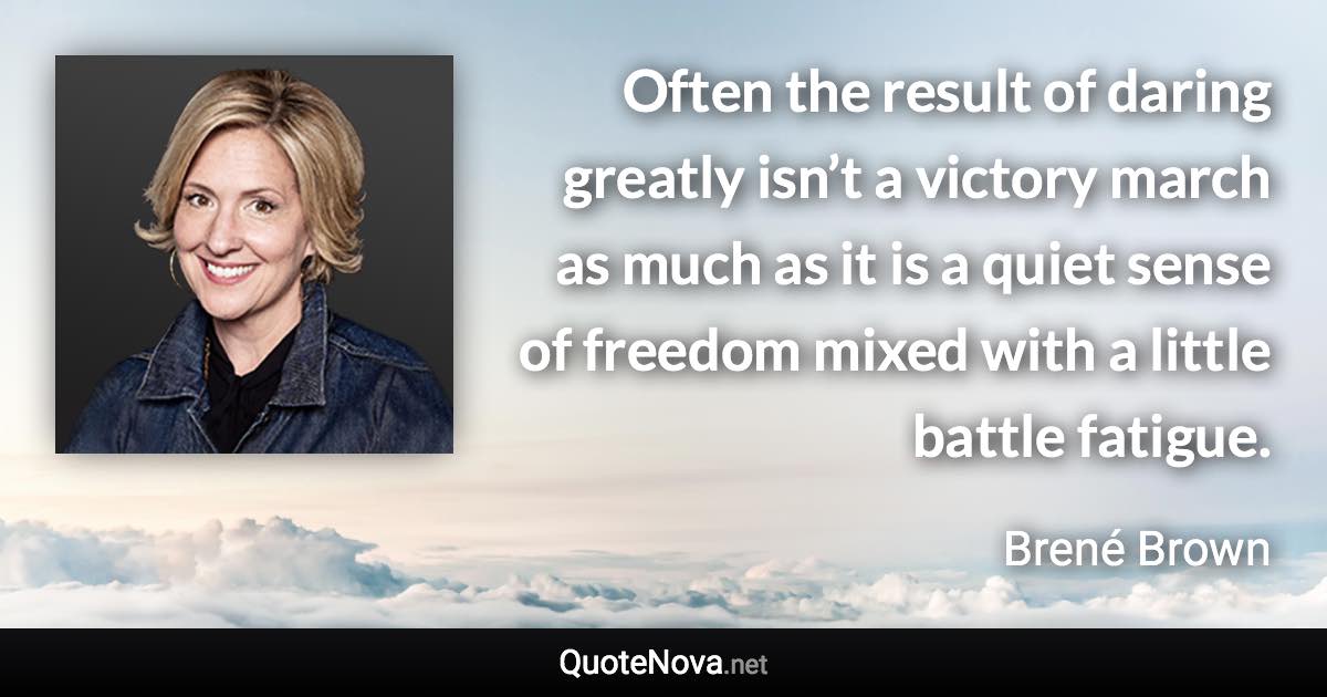 Often the result of daring greatly isn’t a victory march as much as it is a quiet sense of freedom mixed with a little battle fatigue. - Brené Brown quote