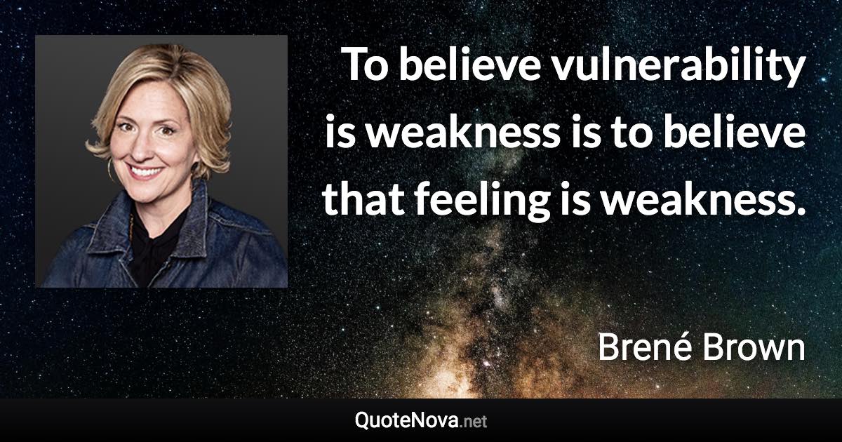 To believe vulnerability is weakness is to believe that feeling is weakness. - Brené Brown quote