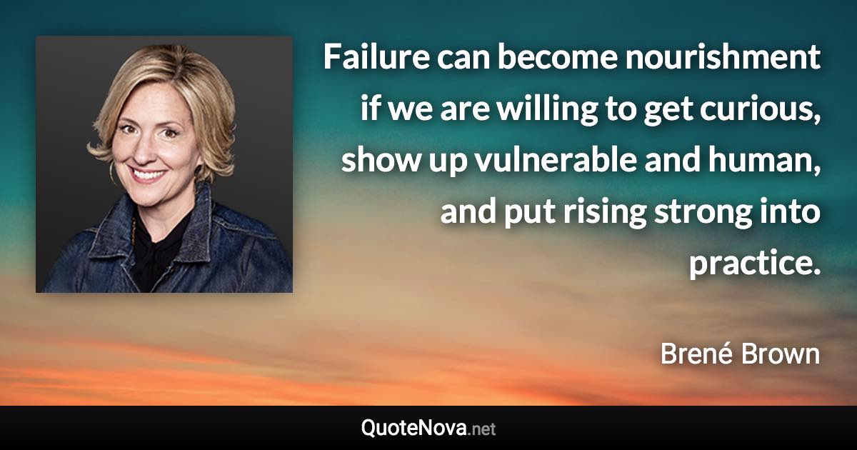 Failure can become nourishment if we are willing to get curious, show up vulnerable and human, and put rising strong into practice. - Brené Brown quote