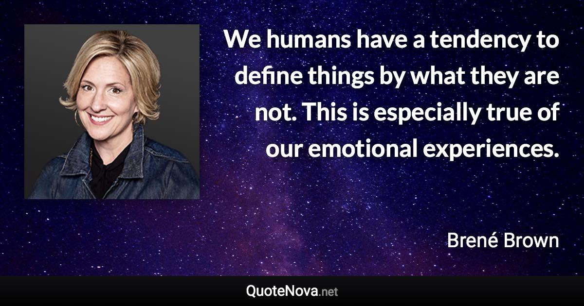 We humans have a tendency to define things by what they are not. This is especially true of our emotional experiences. - Brené Brown quote