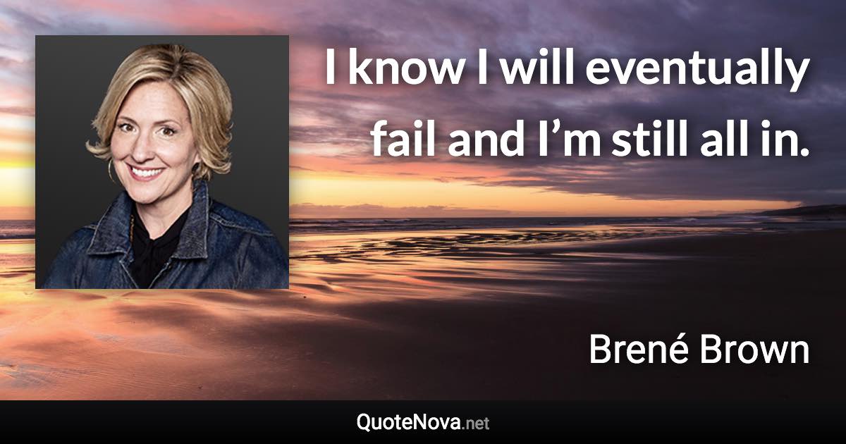 I know I will eventually fail and I’m still all in. - Brené Brown quote