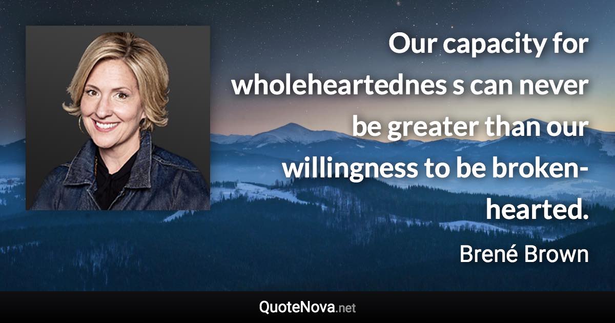 Our capacity for wholeheartednes s can never be greater than our willingness to be broken-hearted. - Brené Brown quote