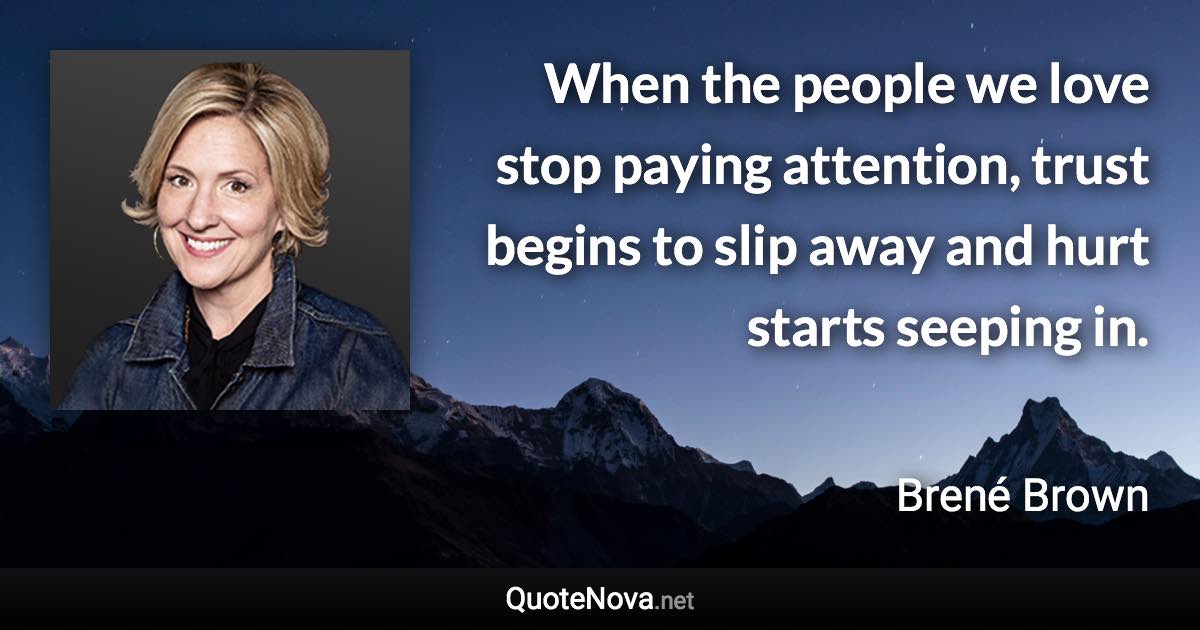 When the people we love stop paying attention, trust begins to slip away and hurt starts seeping in. - Brené Brown quote