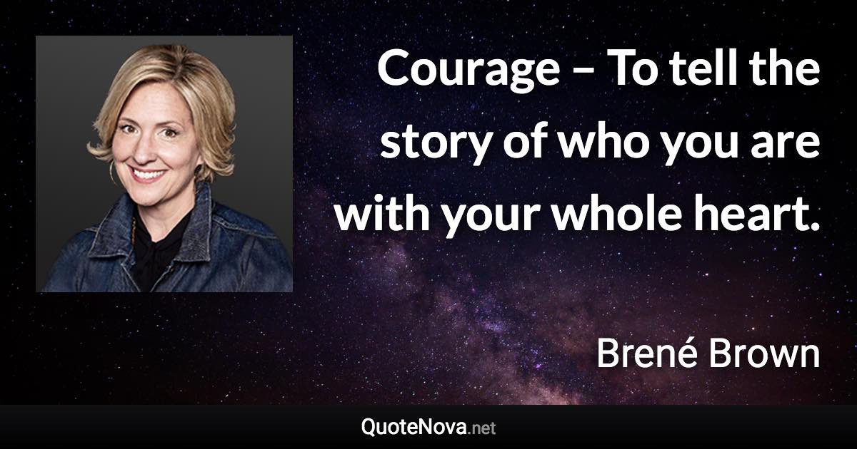 Courage – To tell the story of who you are with your whole heart. - Brené Brown quote