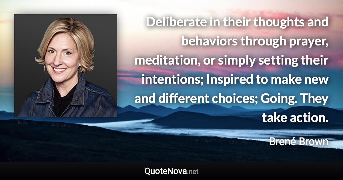 Deliberate in their thoughts and behaviors through prayer, meditation, or simply setting their intentions; Inspired to make new and different choices; Going. They take action. - Brené Brown quote