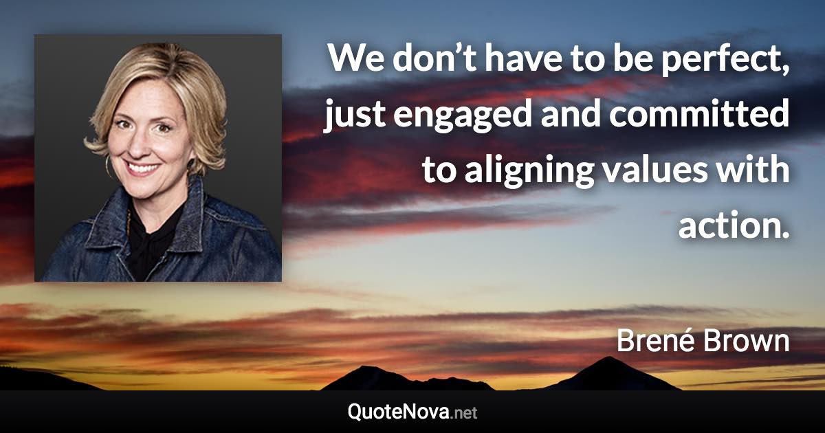 We don’t have to be perfect, just engaged and committed to aligning values with action. - Brené Brown quote