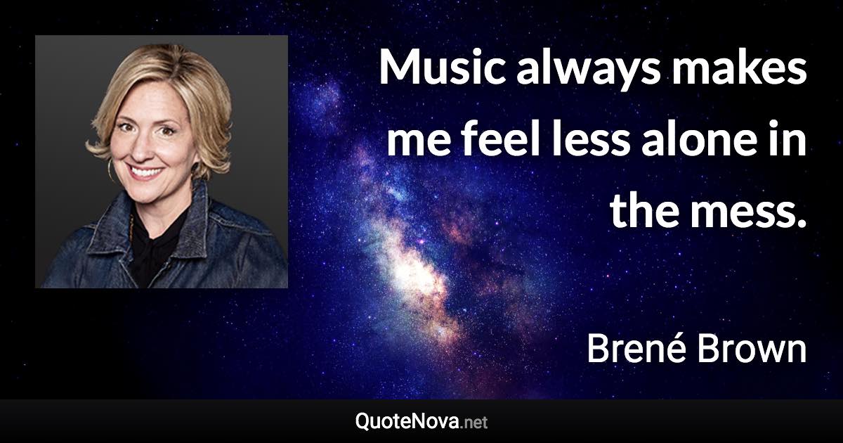 Music always makes me feel less alone in the mess. - Brené Brown quote