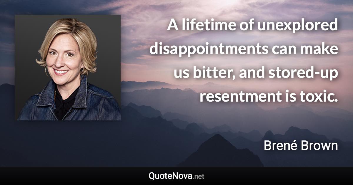 A lifetime of unexplored disappointments can make us bitter, and stored-up resentment is toxic. - Brené Brown quote