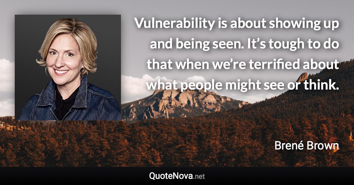 Vulnerability is about showing up and being seen. It’s tough to do that when we’re terrified about what people might see or think. - Brené Brown quote