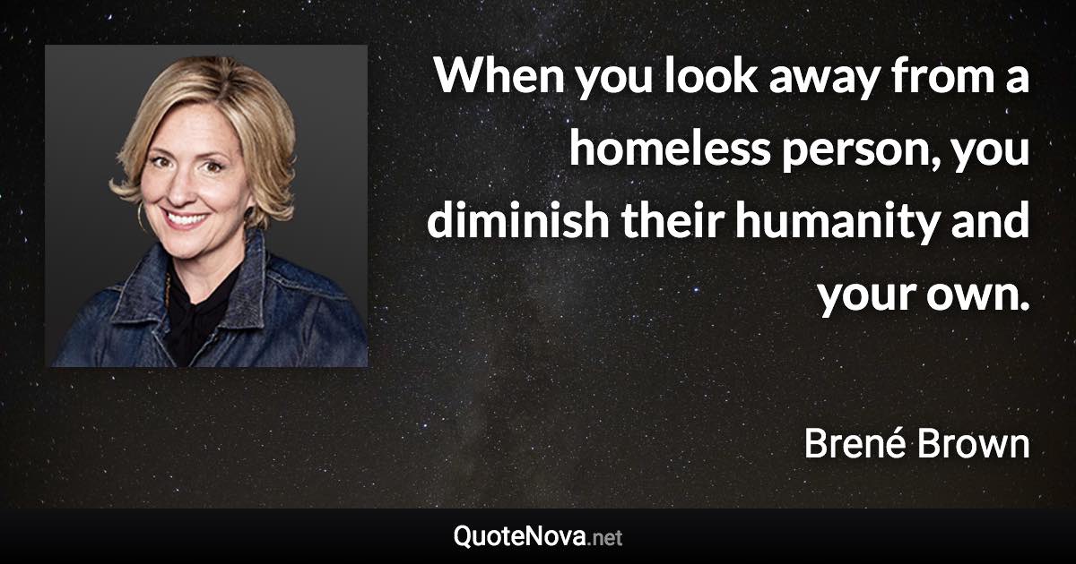 When you look away from a homeless person, you diminish their humanity and your own. - Brené Brown quote