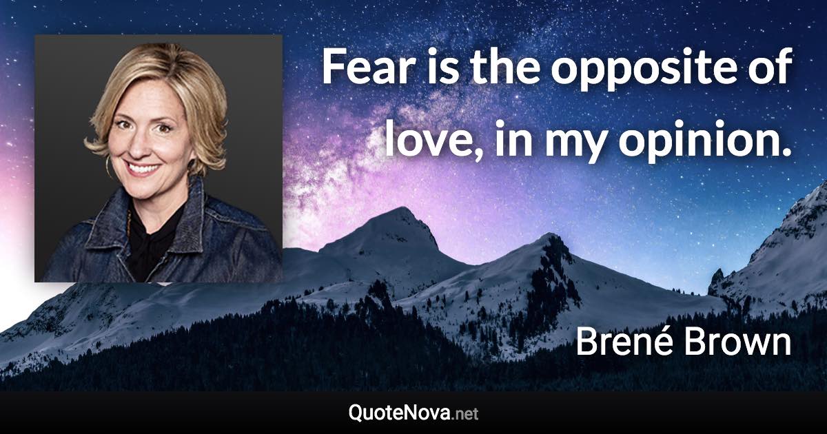 Fear is the opposite of love, in my opinion. - Brené Brown quote