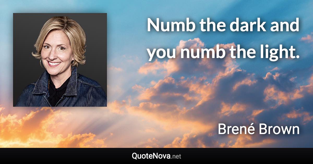 Numb the dark and you numb the light. - Brené Brown quote