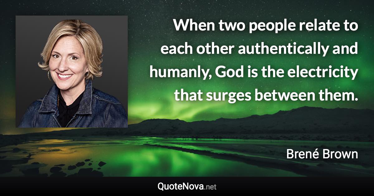 When two people relate to each other authentically and humanly, God is the electricity that surges between them. - Brené Brown quote