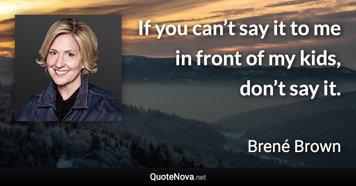 If you can’t say it to me in front of my kids, don’t say it. - Brené Brown quote