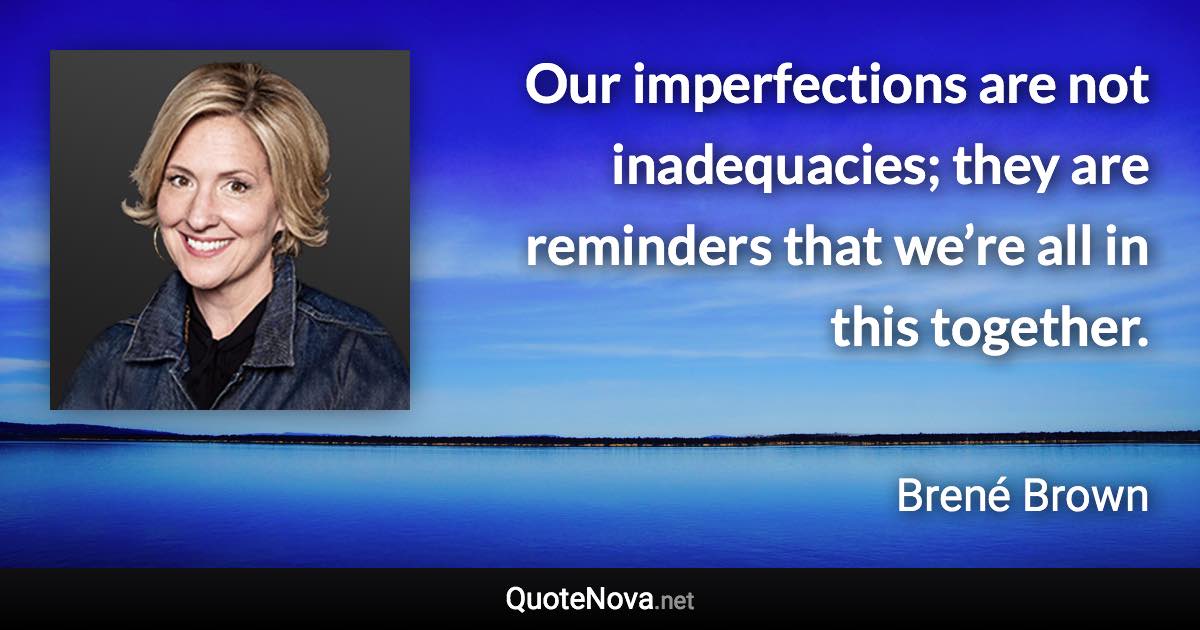 Our imperfections are not inadequacies; they are reminders that we’re all in this together. - Brené Brown quote