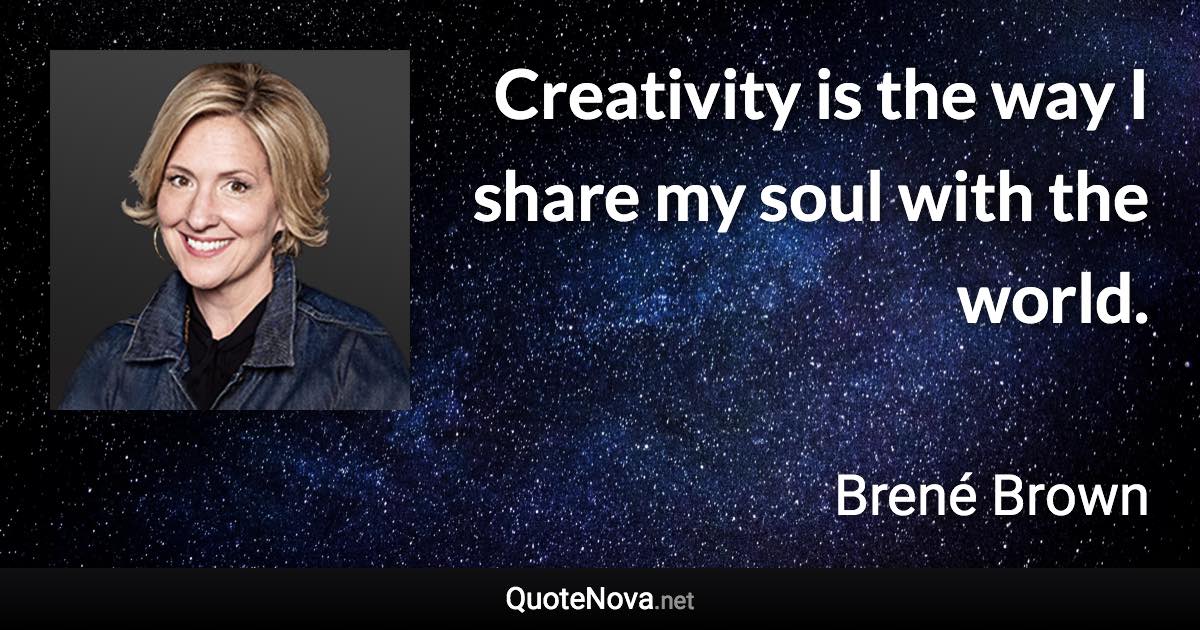 Creativity is the way I share my soul with the world. - Brené Brown quote