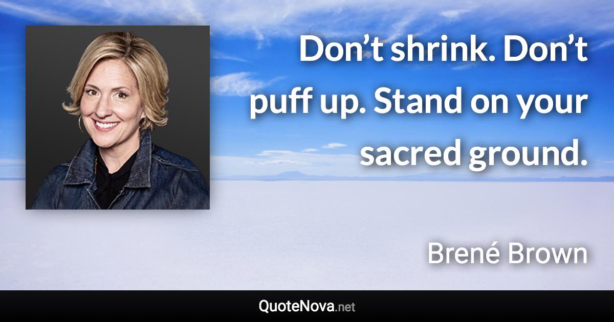 Don’t shrink. Don’t puff up. Stand on your sacred ground. - Brené Brown quote