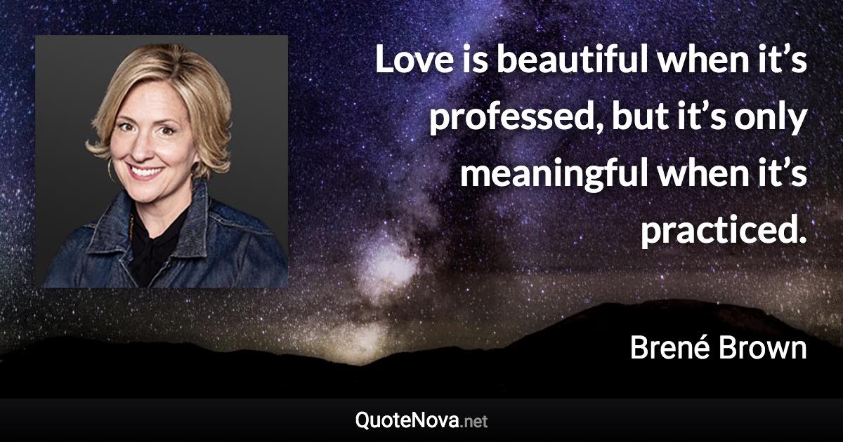 Love is beautiful when it’s professed, but it’s only meaningful when it’s practiced. - Brené Brown quote