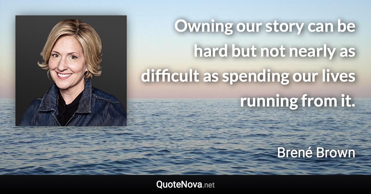 Owning our story can be hard but not nearly as difficult as spending our lives running from it. - Brené Brown quote