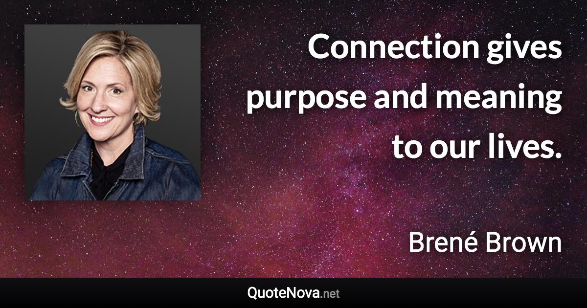 Connection gives purpose and meaning to our lives. - Brené Brown quote