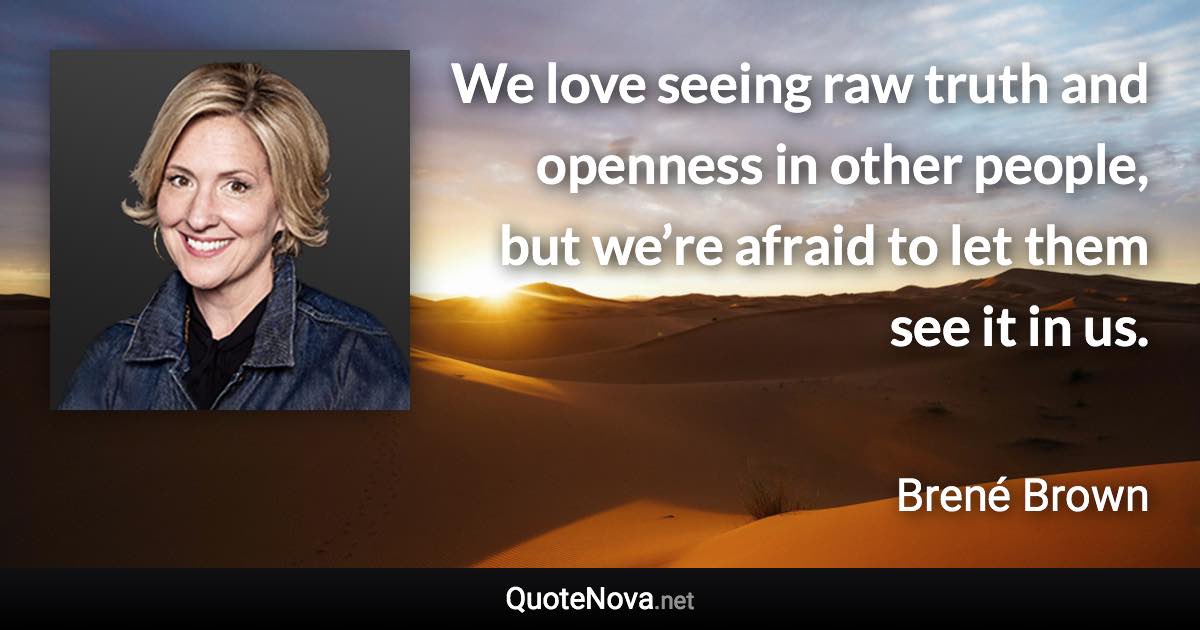 We love seeing raw truth and openness in other people, but we’re afraid to let them see it in us. - Brené Brown quote