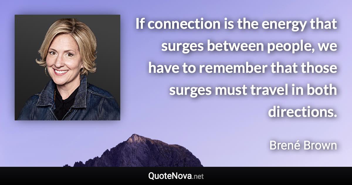 If connection is the energy that surges between people, we have to remember that those surges must travel in both directions. - Brené Brown quote