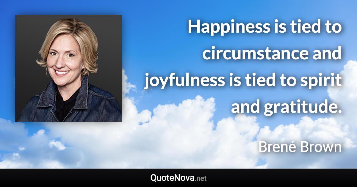 Happiness is tied to circumstance and joyfulness is tied to spirit and gratitude. - Brené Brown quote