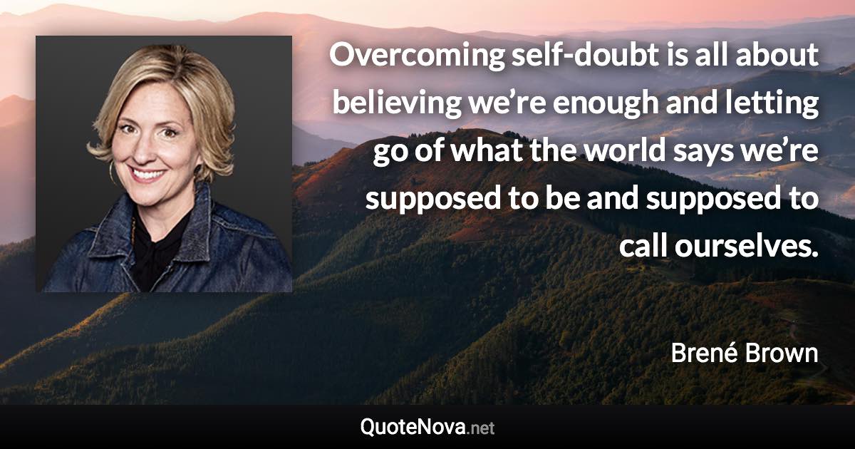 Overcoming self-doubt is all about believing we’re enough and letting go of what the world says we’re supposed to be and supposed to call ourselves. - Brené Brown quote