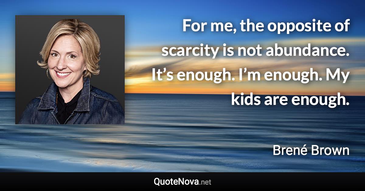 For me, the opposite of scarcity is not abundance. It’s enough. I’m enough. My kids are enough. - Brené Brown quote