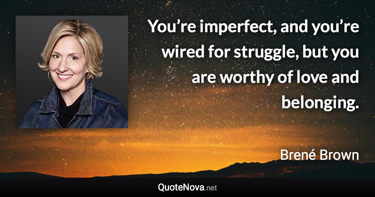 You’re imperfect, and you’re wired for struggle, but you are worthy of love and belonging. - Brené Brown quote