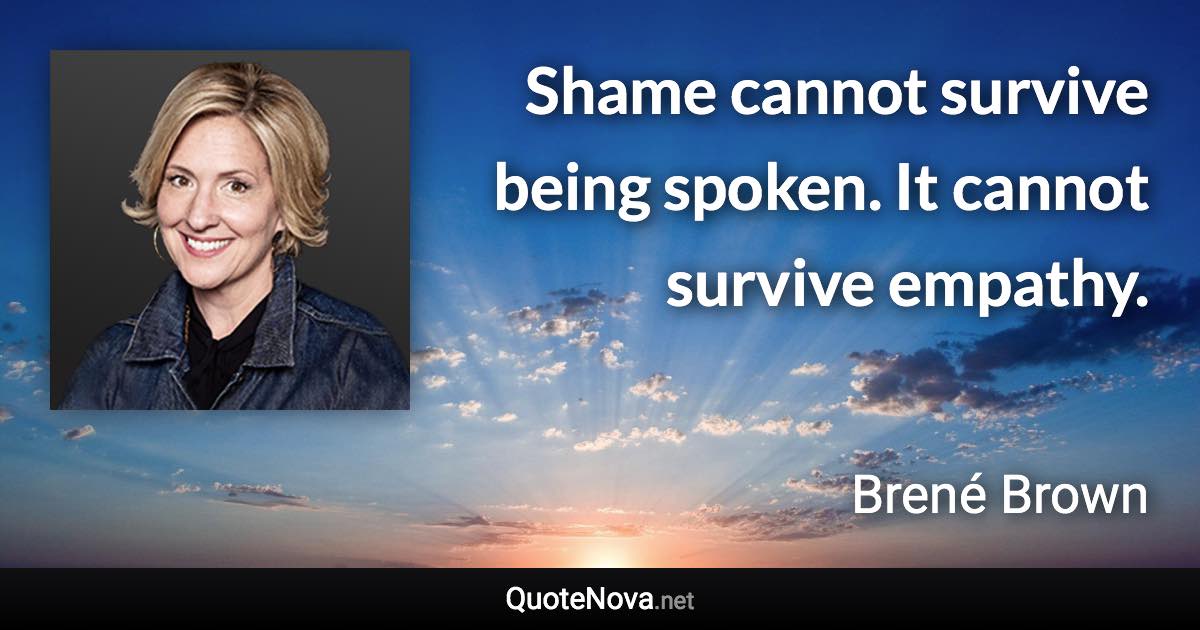 Shame cannot survive being spoken. It cannot survive empathy. - Brené Brown quote