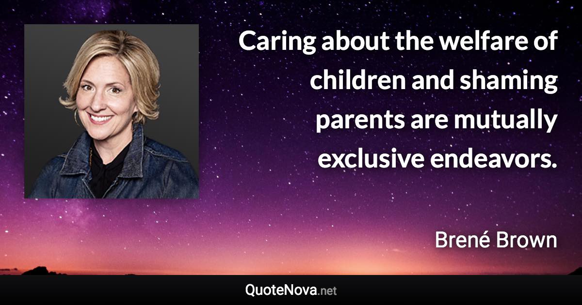 Caring about the welfare of children and shaming parents are mutually exclusive endeavors. - Brené Brown quote