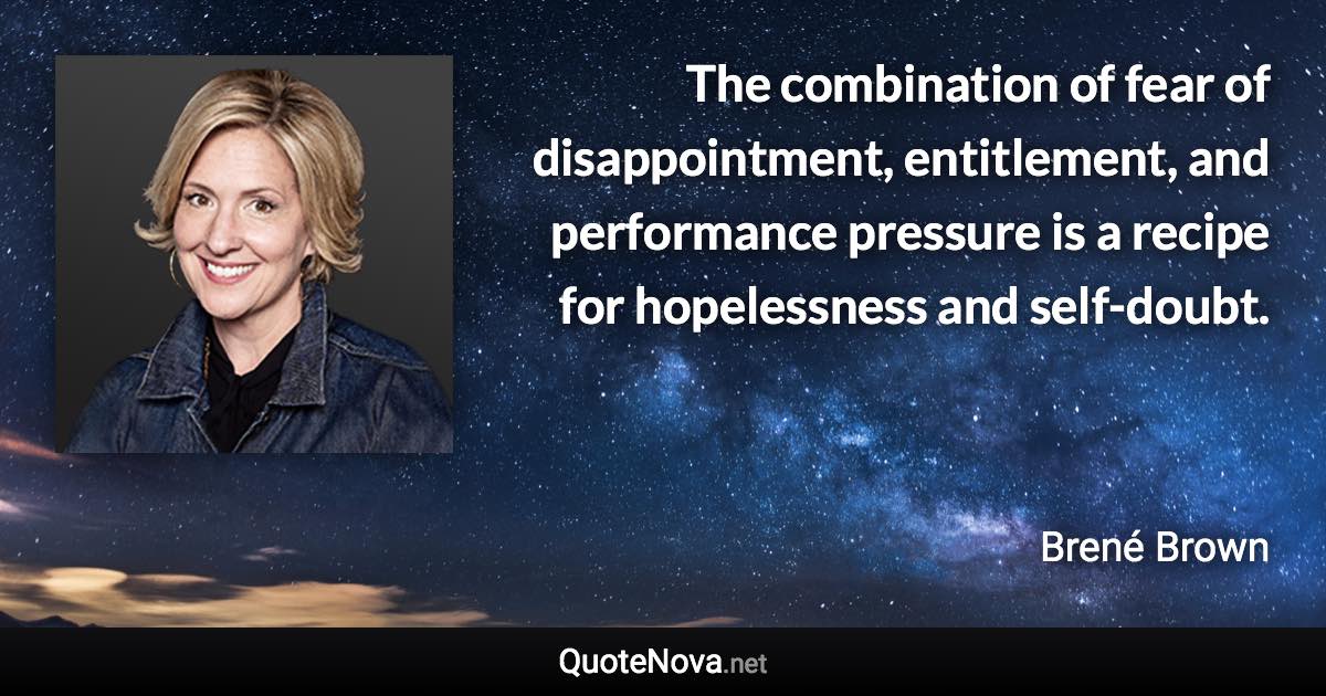 The combination of fear of disappointment, entitlement, and performance pressure is a recipe for hopelessness and self-doubt. - Brené Brown quote