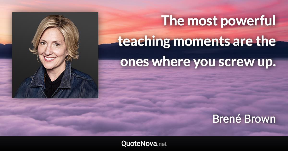 The most powerful teaching moments are the ones where you screw up. - Brené Brown quote