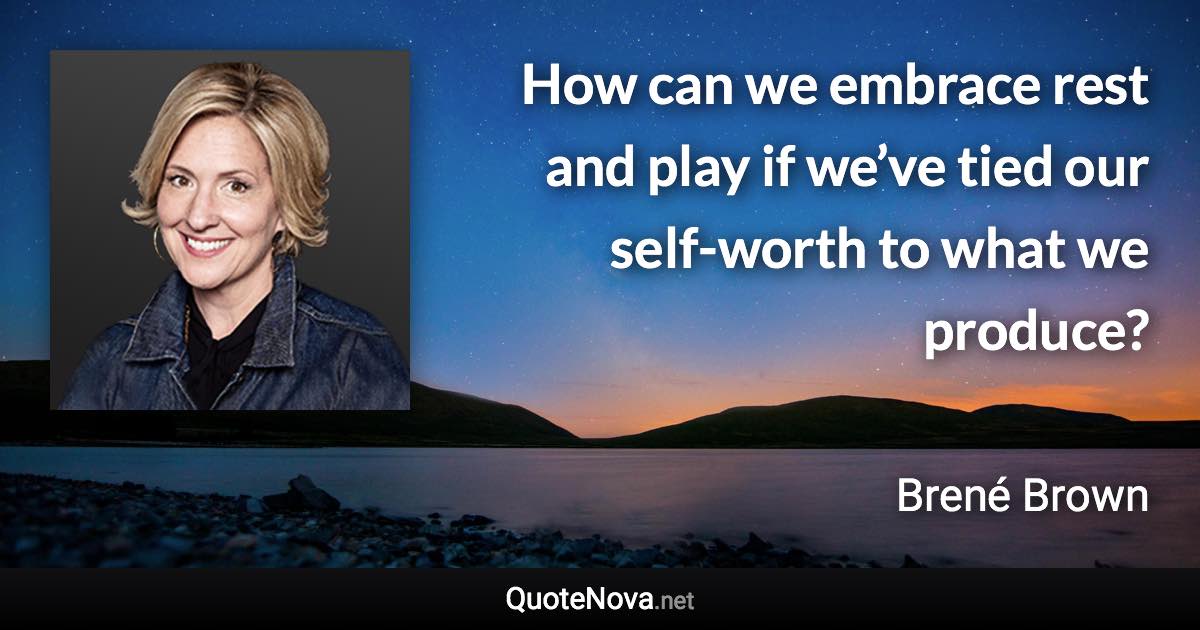 How can we embrace rest and play if we’ve tied our self-worth to what we produce? - Brené Brown quote