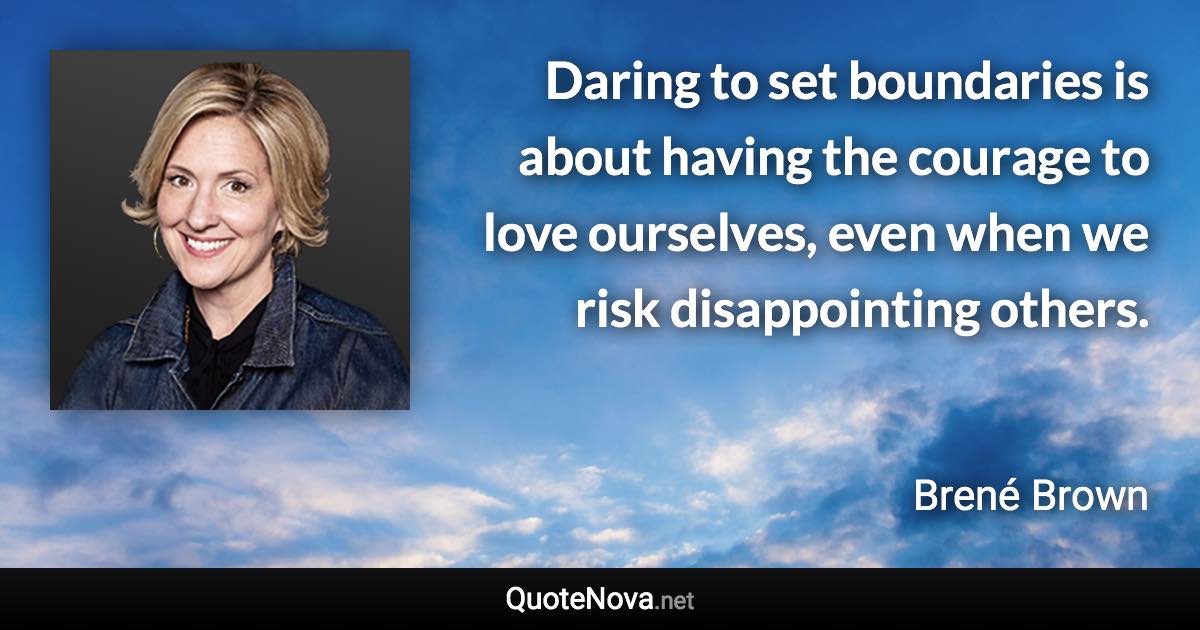 Daring to set boundaries is about having the courage to love ourselves, even when we risk disappointing others. - Brené Brown quote