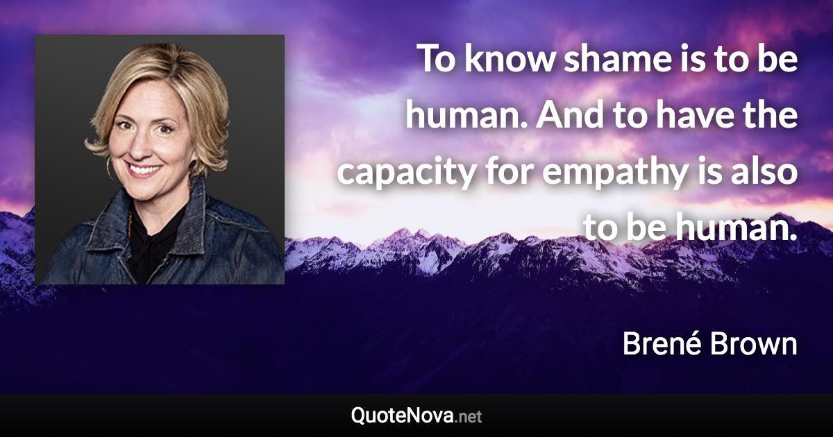 To know shame is to be human. And to have the capacity for empathy is also to be human. - Brené Brown quote