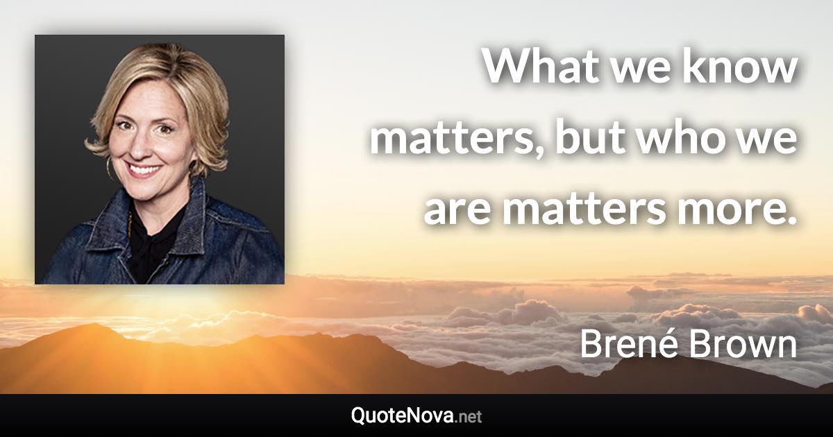 What we know matters, but who we are matters more. - Brené Brown quote