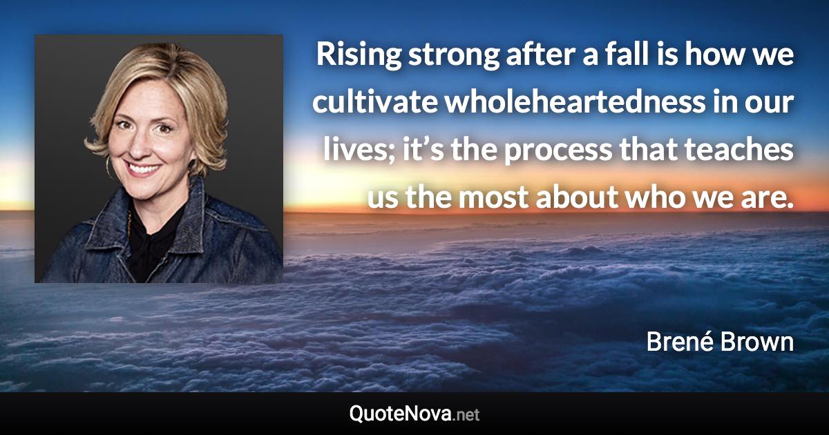 Rising strong after a fall is how we cultivate wholeheartedness in our lives; it’s the process that teaches us the most about who we are. - Brené Brown quote