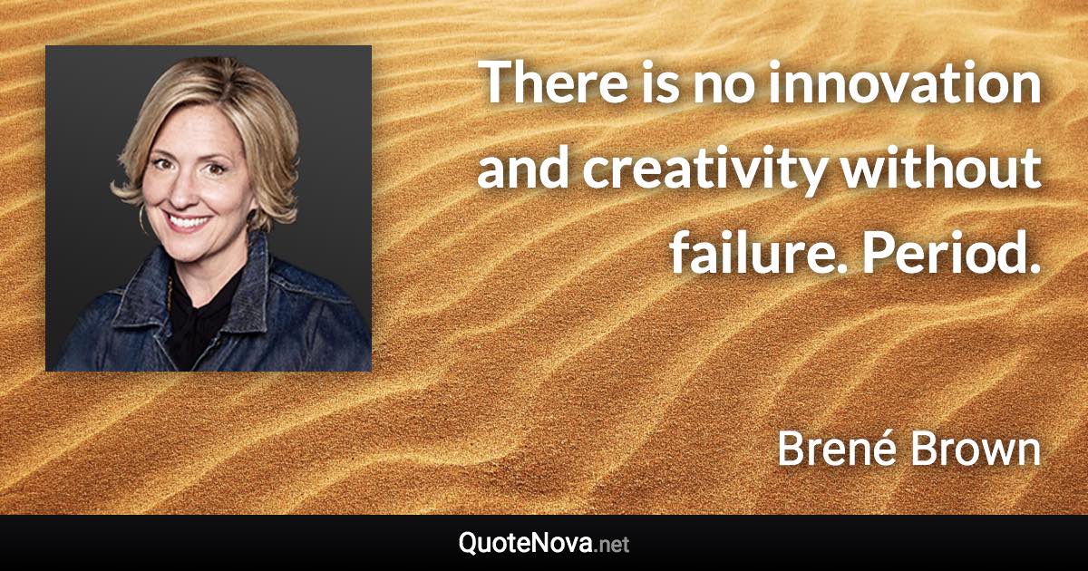 There is no innovation and creativity without failure. Period.