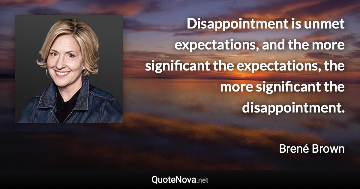 Disappointment is unmet expectations, and the more significant the expectations, the more significant the disappointment. - Brené Brown quote