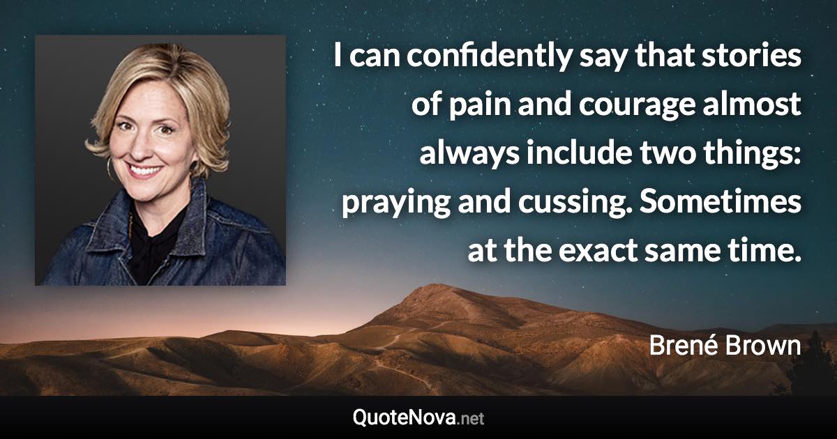 I can confidently say that stories of pain and courage almost always include two things: praying and cussing. Sometimes at the exact same time. - Brené Brown quote