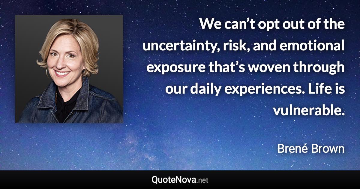 We can’t opt out of the uncertainty, risk, and emotional exposure that’s woven through our daily experiences. Life is vulnerable. - Brené Brown quote