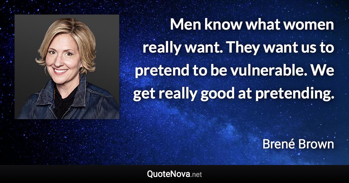 Men know what women really want. They want us to pretend to be vulnerable. We get really good at pretending. - Brené Brown quote