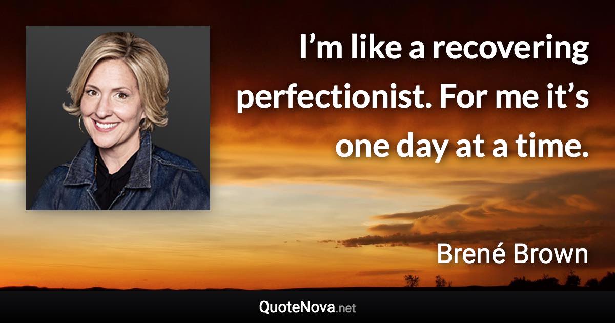 I’m like a recovering perfectionist. For me it’s one day at a time. - Brené Brown quote