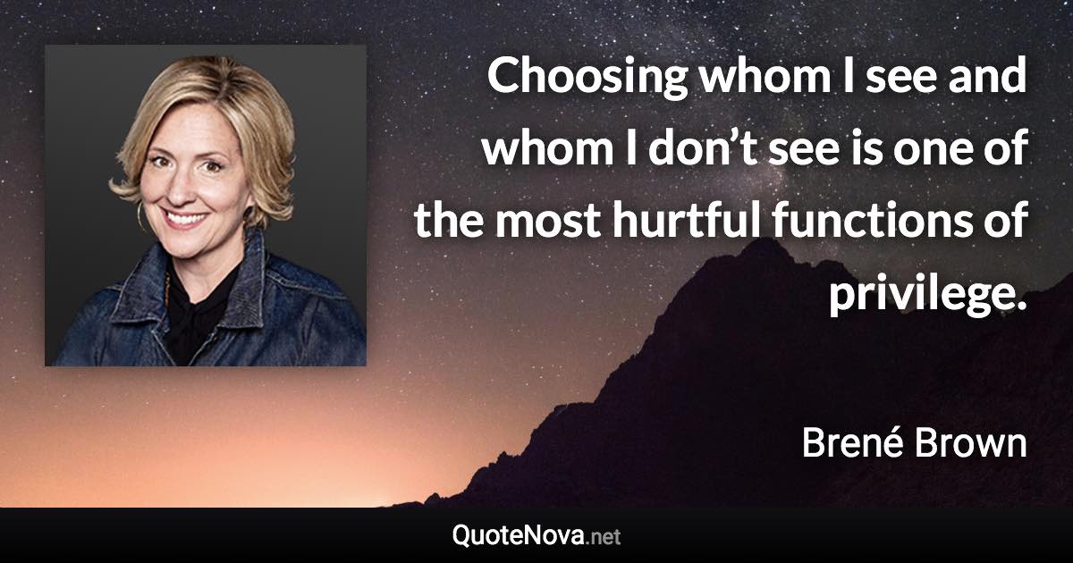 Choosing whom I see and whom I don’t see is one of the most hurtful functions of privilege. - Brené Brown quote